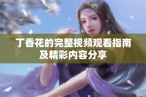 丁香花的完整视频观看指南及精彩内容分享