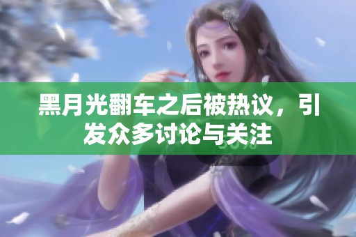 黑月光翻车之后被热议，引发众多讨论与关注