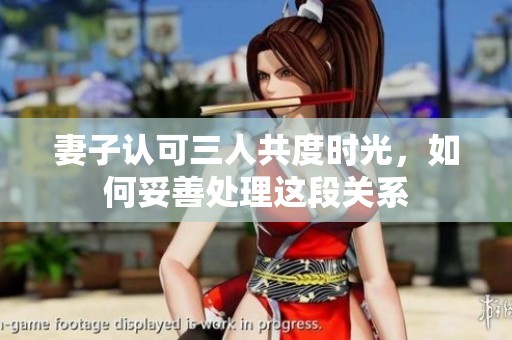 妻子认可三人共度时光，如何妥善处理这段关系