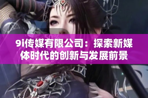 9i传媒有限公司：探索新媒体时代的创新与发展前景