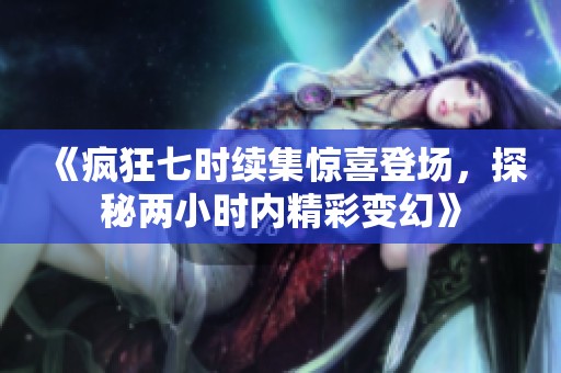 《疯狂七时续集惊喜登场，探秘两小时内精彩变幻》
