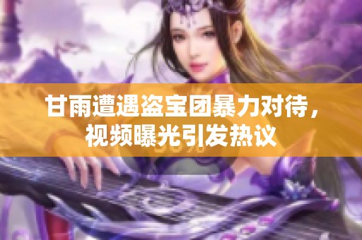 甘雨遭遇盗宝团暴力对待，视频曝光引发热议