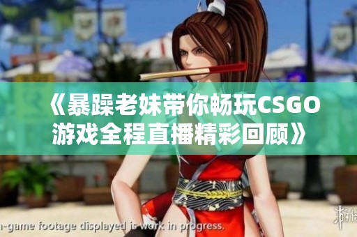 《暴躁老妹带你畅玩CSGO游戏全程直播精彩回顾》