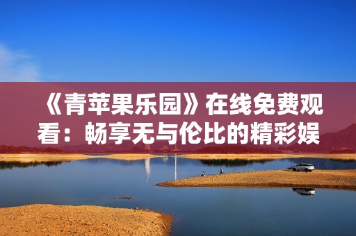 《青苹果乐园》在线免费观看：畅享无与伦比的精彩娱乐体验