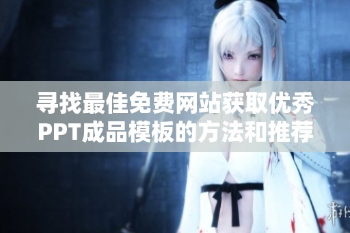 寻找最佳免费网站获取优秀PPT成品模板的方法和推荐