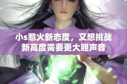 小s惹火新态度，又想挑战新高度需要更大胆声音