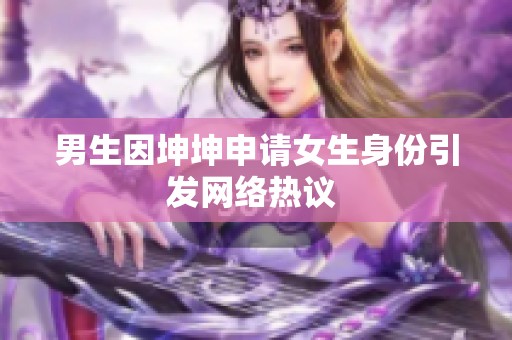 男生因坤坤申请女生身份引发网络热议 