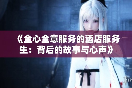 《全心全意服务的酒店服务生：背后的故事与心声》
