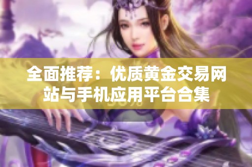 全面推荐：优质黄金交易网站与手机应用平台合集