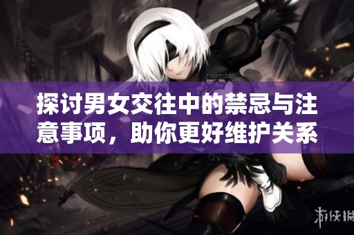 探讨男女交往中的禁忌与注意事项，助你更好维护关系