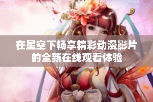 在星空下畅享精彩动漫影片的全新在线观看体验