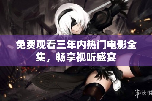 免费观看三年内热门电影全集，畅享视听盛宴