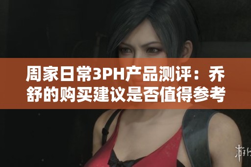 周家日常3PH产品测评：乔舒的购买建议是否值得参考