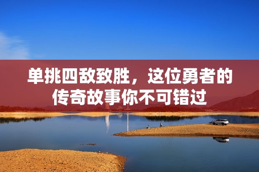单挑四敌致胜，这位勇者的传奇故事你不可错过