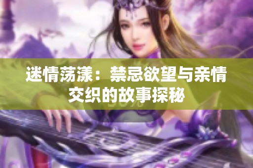 迷情荡漾：禁忌欲望与亲情交织的故事探秘