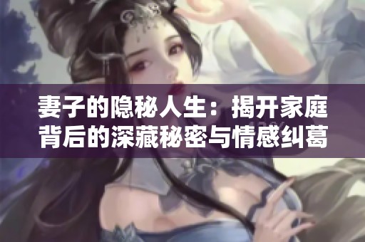 妻子的隐秘人生：揭开家庭背后的深藏秘密与情感纠葛