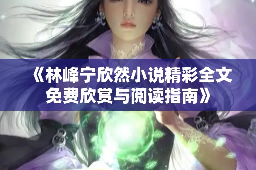 《林峰宁欣然小说精彩全文免费欣赏与阅读指南》