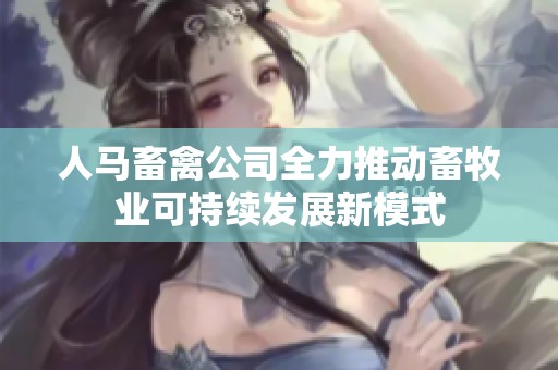 人马畜禽公司全力推动畜牧业可持续发展新模式