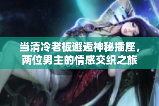 当清冷老板邂逅神秘插座，两位男主的情感交织之旅