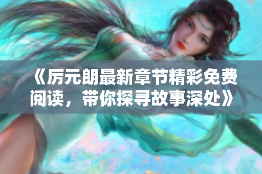 《厉元朗最新章节精彩免费阅读，带你探寻故事深处》
