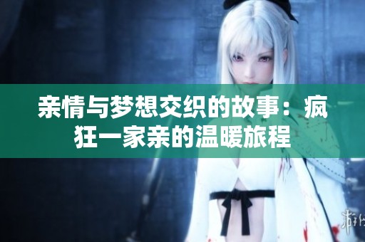 亲情与梦想交织的故事：疯狂一家亲的温暖旅程