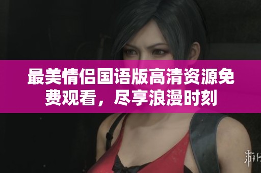最美情侣国语版高清资源免费观看，尽享浪漫时刻