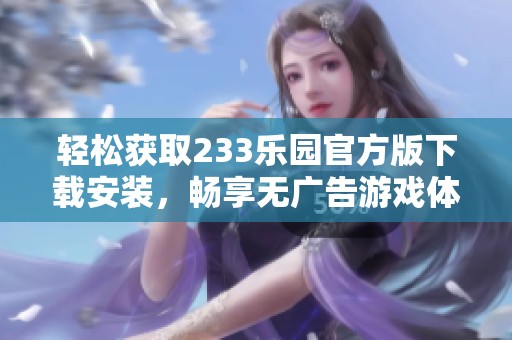 轻松获取233乐园官方版下载安装，畅享无广告游戏体验