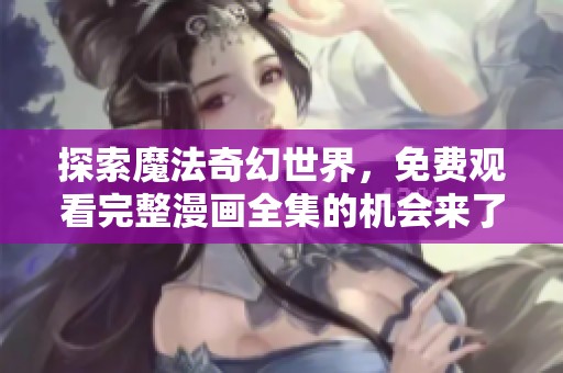 探索魔法奇幻世界，免费观看完整漫画全集的机会来了