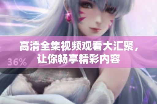 高清全集视频观看大汇聚，让你畅享精彩内容