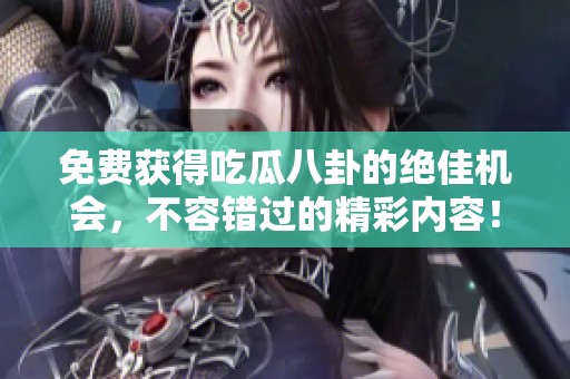 免费获得吃瓜八卦的绝佳机会，不容错过的精彩内容！