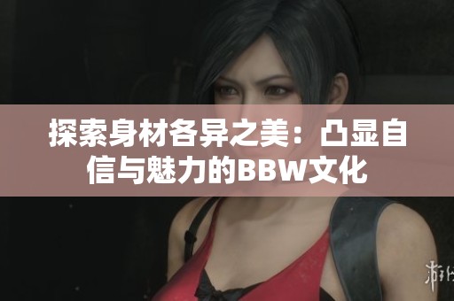 探索身材各异之美：凸显自信与魅力的BBW文化
