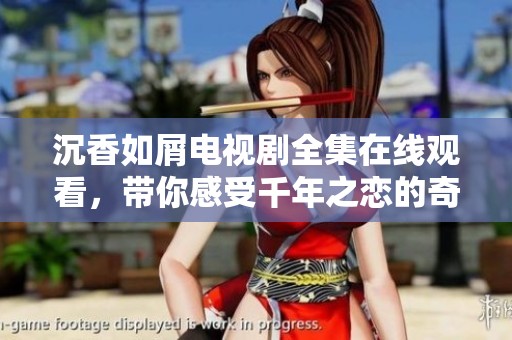 沉香如屑电视剧全集在线观看，带你感受千年之恋的奇幻世界