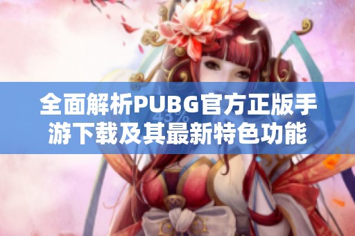 全面解析PUBG官方正版手游下载及其最新特色功能