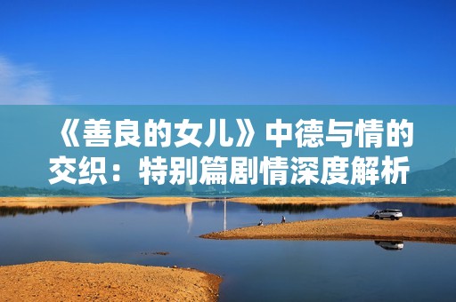 《善良的女儿》中德与情的交织：特别篇剧情深度解析