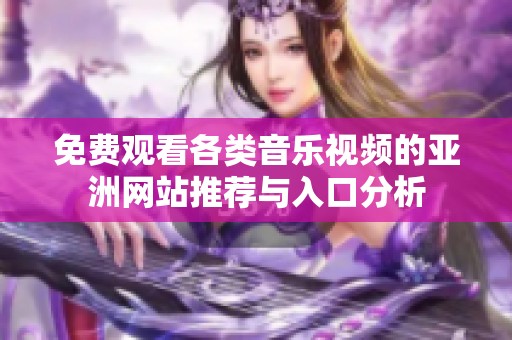 免费观看各类音乐视频的亚洲网站推荐与入口分析