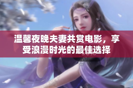 温馨夜晚夫妻共赏电影，享受浪漫时光的最佳选择