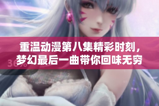 重温动漫第八集精彩时刻，梦幻最后一曲带你回味无穷