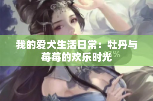 我的爱犬生活日常：牡丹与莓莓的欢乐时光