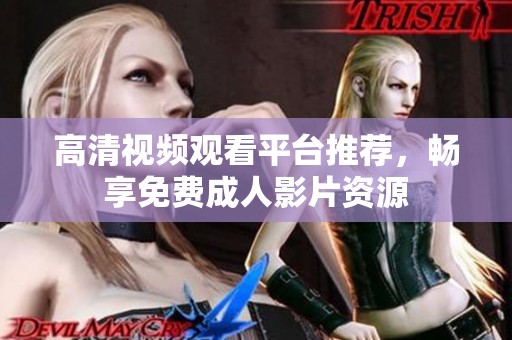 高清视频观看平台推荐，畅享免费成人影片资源