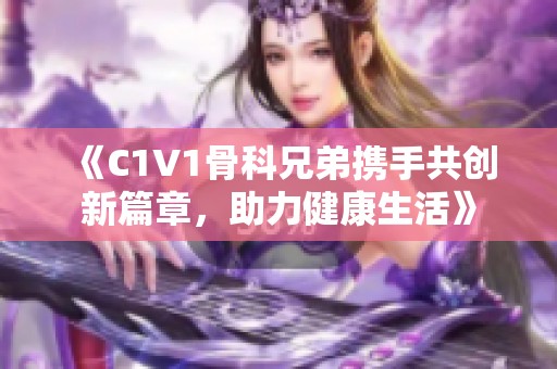 《C1V1骨科兄弟携手共创新篇章，助力健康生活》