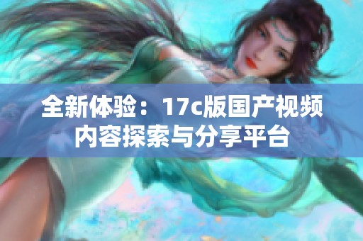全新体验：17c版国产视频内容探索与分享平台