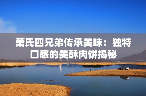 萧氏四兄弟传承美味：独特口感的美酥肉饼揭秘