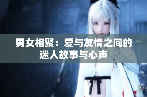 男女相聚：爱与友情之间的迷人故事与心声