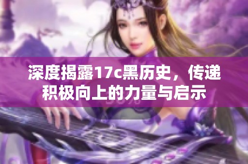 深度揭露17c黑历史，传递积极向上的力量与启示