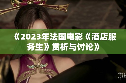 《2023年法国电影《酒店服务生》赏析与讨论》