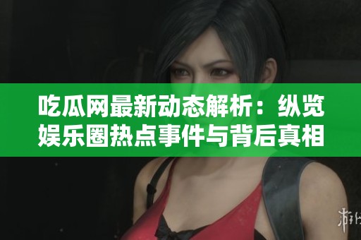 吃瓜网最新动态解析：纵览娱乐圈热点事件与背后真相