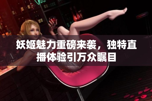 妖姬魅力重磅来袭，独特直播体验引万众瞩目