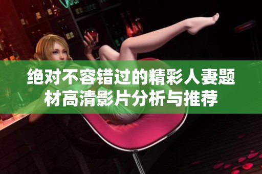 绝对不容错过的精彩人妻题材高清影片分析与推荐