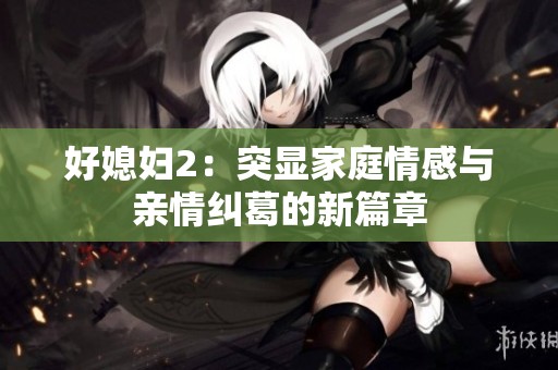 好媳妇2：突显家庭情感与亲情纠葛的新篇章