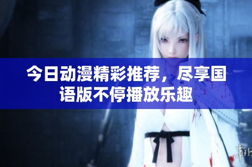 今日动漫精彩推荐，尽享国语版不停播放乐趣